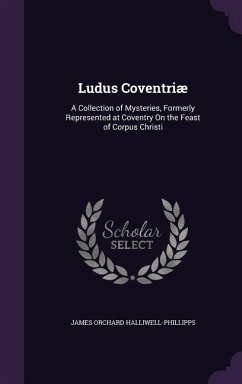 Ludus Coventriæ: A Collection of Mysteries, Formerly Represented at Coventry On the Feast of Corpus Christi - Halliwell-Phillipps, James Orchard