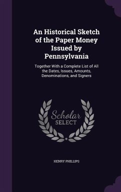 An Historical Sketch of the Paper Money Issued by Pennsylvania: Together With a Complete List of All the Dates, Issues, Amounts, Denominations, and Si - Phillips, Henry