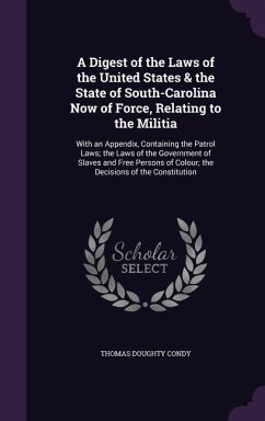 A Digest of the Laws of the United States & the State of South-Carolina Now of Force, Relating to the Militia: With an Appendix, Containing the Patr - Condy, Thomas Doughty