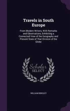 Travels in South Europe: From Modern Writers, With Remarks and Observations, Exhibiting a Connected View of the Geography and Present State of - Bingley, William