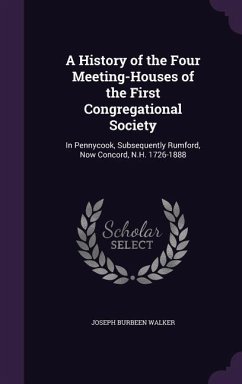 A History of the Four Meeting-Houses of the First Congregational Society: In Pennycook, Subsequently Rumford, Now Concord, N.H. 1726-1888 - Walker, Joseph Burbeen