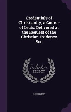 Credentials of Christianity, a Course of Lects. Delivered at the Request of the Christian Evidence Soc - Christianity