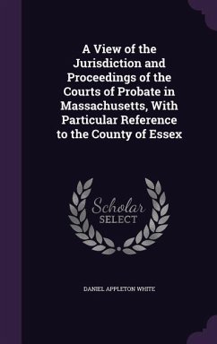 A View of the Jurisdiction and Proceedings of the Courts of Probate in Massachusetts, With Particular Reference to the County of Essex - White, Daniel Appleton