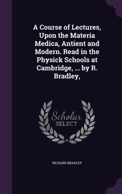 A Course of Lectures, Upon the Materia Medica, Antient and Modern. Read in the Physick Schools at Cambridge, ... by R. Bradley, - Bradley, Richard