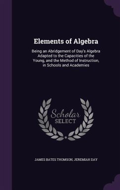 Elements of Algebra: Being an Abridgement of Day's Algebra Adapted to the Capacities of the Young, and the Method of Instruction, in School - Thomson, James Bates; Day, Jeremiah