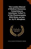 The London Manual of Medical Chemistry, Comprising an Interlinear Verbal Tr. of the Pharmacopoeia, With Notes, an Intr. &c. by W. Maugham