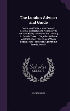 The London Adviser and Guide: Containing Every Instruction and Information Useful and Necessary to Persons Living in London and Coming to Reside The - Trusler, John