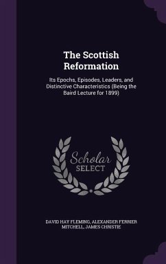 The Scottish Reformation: Its Epochs, Episodes, Leaders, and Distinctive Characteristics (Being the Baird Lecture for 1899) - Fleming, David Hay; Mitchell, Alexander Ferrier; Christie, James