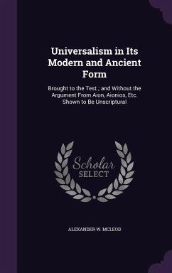 Universalism in Its Modern and Ancient Form: Brought to the Test; and Without the Argument From Aion, Aionios, Etc. Shown to Be Unscriptural - McLeod, Alexander W.