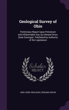 Geological Survey of Ohio: Preliminary Report Upon Petroleum and Inflammable Gas, by Edward Orton, State Geologist. Published by Authority of the - Geologist, Ohio Chief; Orton, Edward