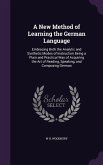 A New Method of Learning the German Language: Embracing Both the Analytic and Synthetic Modes of Instruction Being a Plain and Practical Way of Acquir