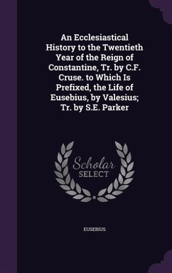 An Ecclesiastical History to the Twentieth Year of the Reign of Constantine, Tr. by C.F. Cruse. to Which Is Prefixed, the Life of Eusebius, by Valesius; Tr. by S.E. Parker - Eusebius