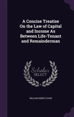 A Concise Treatise On the Law of Capital and Income As Between Life-Tenant and Remainderman - Gover, William Henry