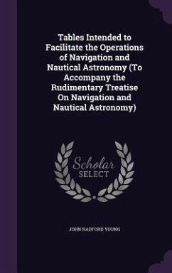 Tables Intended to Facilitate the Operations of Navigation and Nautical Astronomy (To Accompany the Rudimentary Treatise On Navigation and Nautical As - Young, John Radford