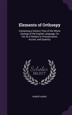 Elements of Orthoepy: Containing a Distinct View of the Whole Analogy of the English Language; So Far As It Relates to Pronunciation, Accent - Nares, Robert