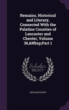Cover Remains, Historical and Literary, Connected With the Palatine Counties of Lancaster and Chester, Volume 36, Part 1