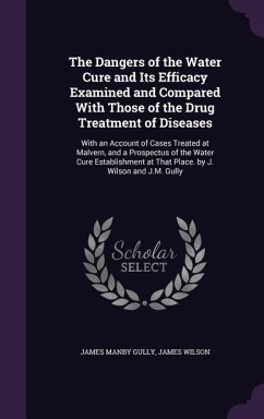 The Dangers of the Water Cure and Its Efficacy Examined and Compared With Those of the Drug Treatment of Diseases - Gully, James Manby; Wilson, James