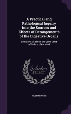 A Practical and Pathological Inquiry Into the Sources and Effects of Derangements of the Digestive Organs: Embracing Dejection and Some Other Afflic - Cooke, William