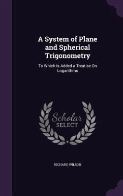 A System of Plane and Spherical Trigonometry: To Which Is Added a Treatise On Logarithms - Wilson, Richard
