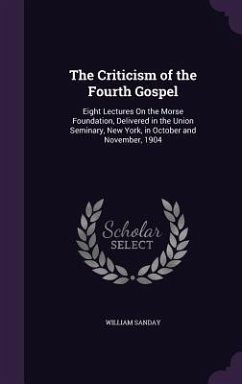 The Criticism of the Fourth Gospel: Eight Lectures On the Morse Foundation, Delivered in the Union Seminary, New York, in October and November, 1904 - Sanday, William