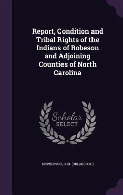 Report, Condition and Tribal Rights of the Indians of Robeson and Adjoining Counties of North Carolina - McPherson, O M