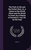 The Path of Life and the Perfect Rest, Or, a Glance at the World Above and the World to Come, by a Pilgrim of Seventy [J. Cox, Ed. by His Son]