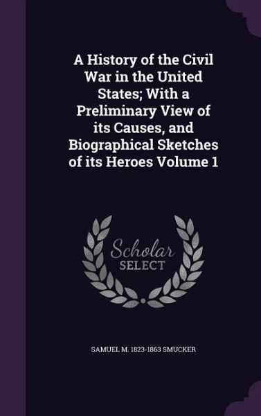 A History of the Civil War in the United States; With a Preliminary View of its Causes, and Biographical Sketches of its Heroes Volume 1 A History of the Civil War in the United States; With a Preliminary View of its Causes, and Biographical Sketches of its Heroes Volume 1