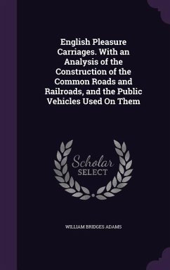 English Pleasure Carriages. With an Analysis of the Construction of the Common Roads and Railroads, and the Public Vehicles Used On Them - Adams, William Bridges