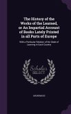 The History of the Works of the Learned, or An Impartial Account of Books Lately Printed in all Parts of Europe: With a Particular Relation of the Sta