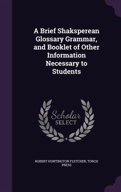 A Brief Shaksperean Glossary Grammar, and Booklet of Other Information Necessary to Students - Fletcher, Robert Huntington; Press, Torch
