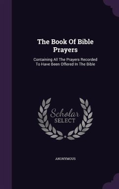 The Book Of Bible Prayers: Containing All The Prayers Recorded To Have Been Offered In The Bible - Anonymous