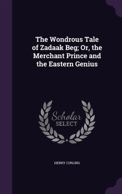 The Wondrous Tale of Zadaak Beg; Or, the Merchant Prince and the Eastern Genius - Curling, Henry