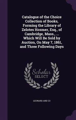 Catalogue of the Choice Collection of Books, Forming the Library of Zelotes Hosmer, Esq., of Cambridge, Mass., ... Which Will Be Sold by Auction, On M - And Co, Leonard