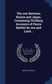 The war Between Russia and Japan, Containing Thrilling Accounts of Fierce Battles by sea and Land ..