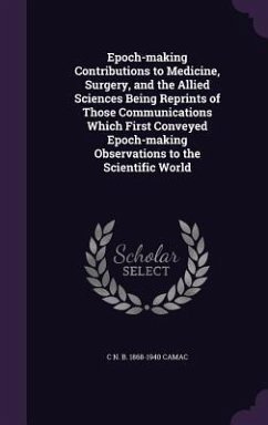 Epoch-making Contributions to Medicine, Surgery, and the Allied Sciences Being Reprints of Those Communications Which First Conveyed Epoch-making Observations to the Scientific World - Camac, C N B
