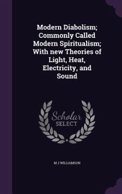 Modern Diabolism; Commonly Called Modern Spiritualism; With new Theories of Light, Heat, Electricity, and Sound - Williamson, M. J.