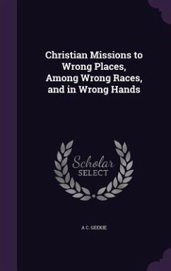 Christian Missions to Wrong Places, Among Wrong Races, and in Wrong Hands - Geekie, A C