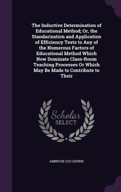 The Inductive Determination of Educational Method; Or, the Standarization and Application of Efficiency Tests to Any of the Numerous Factors of Educat - Suhrie, Ambrose Leo