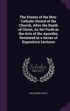 The Events of the Non-Catholic Period of the Church, After the Death of Christ, As Set Forth in the Acts of the Apostles, Reviewed in a Series of Expo - Blackley, William