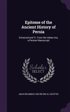 Epitome of the Ancient History of Persia: Extracted and Tr. From the Hehan Ara, a Persian Manuscript - Ibn Ibn Al-Ghaffär, A&mad Mu&