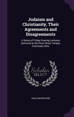 Judaism and Christianity, Their Agreements and Disagreements: A Series of Friday Evening Lectures, Delivered at the Plum Street Temple, Cincinnati, Oh - Wise, Isaac Mayer
