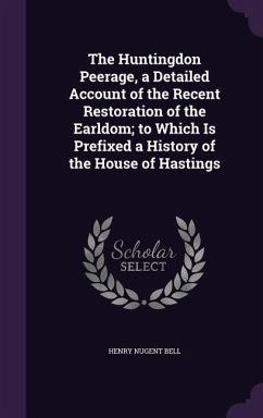 The Huntingdon Peerage, a Detailed Account of the Recent Restoration of the Earldom; to Which Is Prefixed a History of the House of Hastings - Bell, Henry Nugent