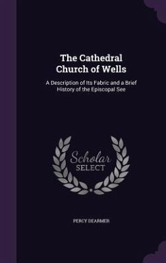 The Cathedral Church of Wells: A Description of Its Fabric and a Brief History of the Episcopal See - Dearmer, Percy