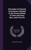 Principles of Colonial Government Adapted to the Present Needs of Cuba and Porto Rico, and of the Ph