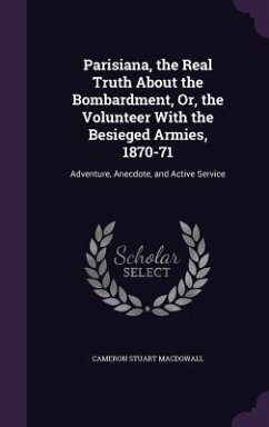Parisiana, the Real Truth About the Bombardment, Or, the Volunteer With the Besieged Armies, 1870-71: Adventure, Anecdote, and Active Service - Macdowall, Cameron Stuart