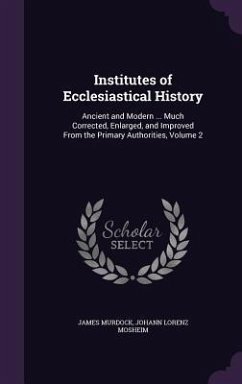 Institutes of Ecclesiastical History: Ancient and Modern ... Much Corrected, Enlarged, and Improved From the Primary Authorities, Volume 2 - Murdock, James; Mosheim, Johann Lorenz