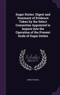 Sugar Duties. Digest and Summary of Evidence Taken by the Select Committee Appointed to Inquire Into the Operation of the Present Scale of Sugar Dutie - Russell, James