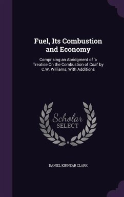 Fuel, Its Combustion and Economy: Comprising an Abridgment of 'a Treatise On the Combustion of Coal' by C.W. Williams, With Additions - Clark, Daniel Kinnear