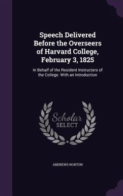 Speech Delivered Before the Overseers of Harvard College, February 3, 1825: In Behalf of the Resident Instructers of the College. With an Introduction - Norton, Andrews