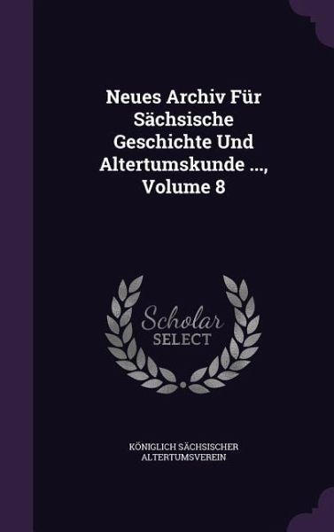 Neues Archiv Für Sächsische Geschichte Und Altertumskunde ..., Volume 8
